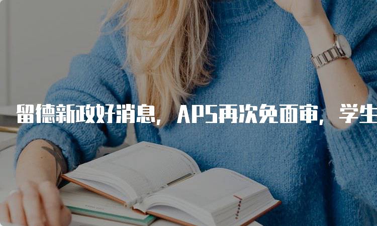 留德新政好消息，APS再次免面审，学生如何受益-留学谷