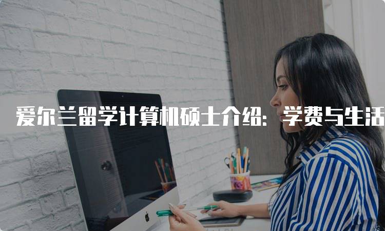 爱尔兰留学计算机硕士介绍：学费与生活费用解析-留学谷