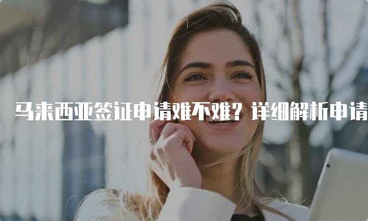 马来西亚签证申请难不难？详细解析申请流程-留学谷