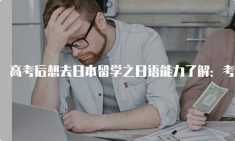 高考后想去日本留学之日语能力了解：考试要求解析-留学谷