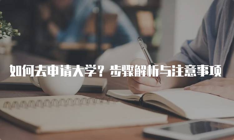 如何去申请大学？步骤解析与注意事项-留学谷