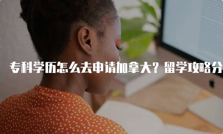 专科学历怎么去申请加拿大？留学攻略分享-留学谷