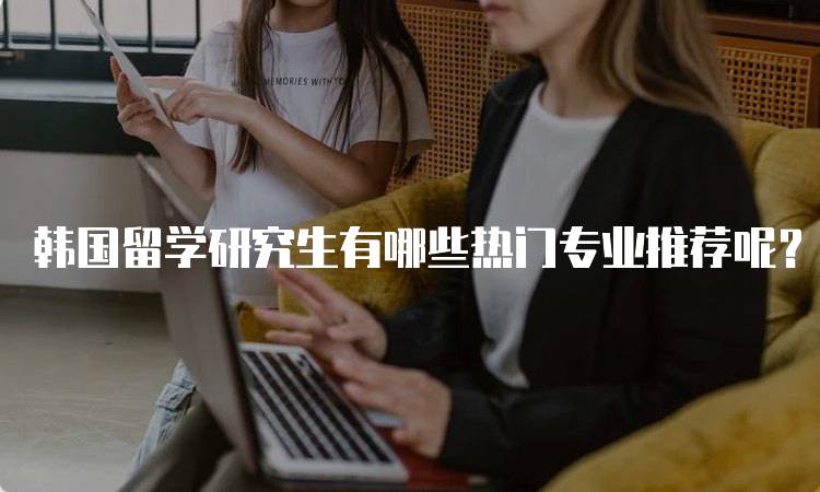 韩国留学研究生有哪些热门专业推荐呢？解读学科优势-留学谷