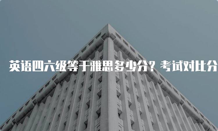 英语四六级等于雅思多少分？考试对比分析-留学谷