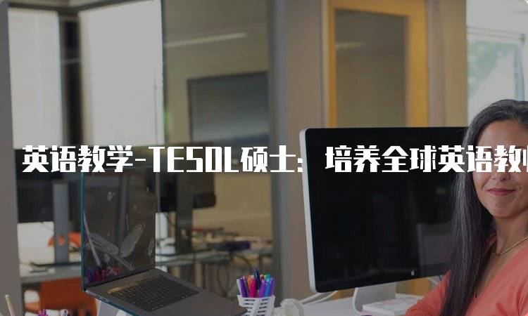 英语教学-TESOL硕士：培养全球英语教师的理想选择-留学谷