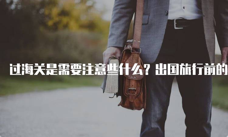 过海关是需要注意些什么？出国旅行前的准备-留学谷