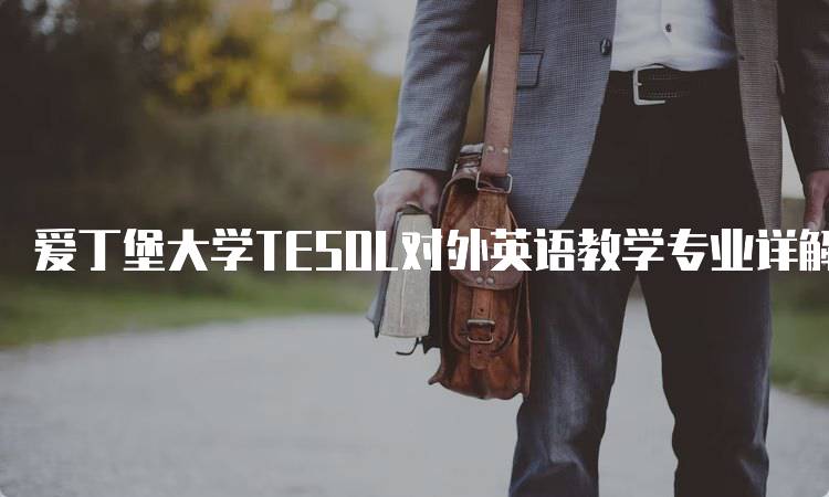 爱丁堡大学TESOL对外英语教学专业详解：学习内容与申请指南-留学谷