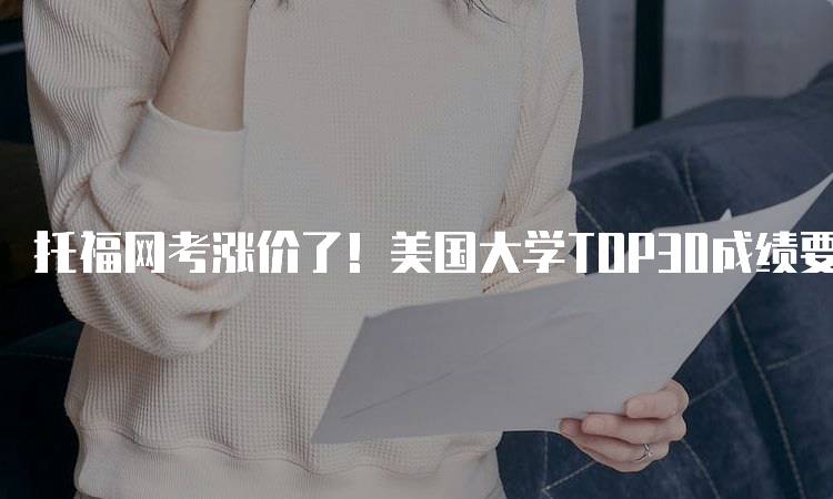 托福网考涨价了！美国大学TOP30成绩要求一览-留学谷