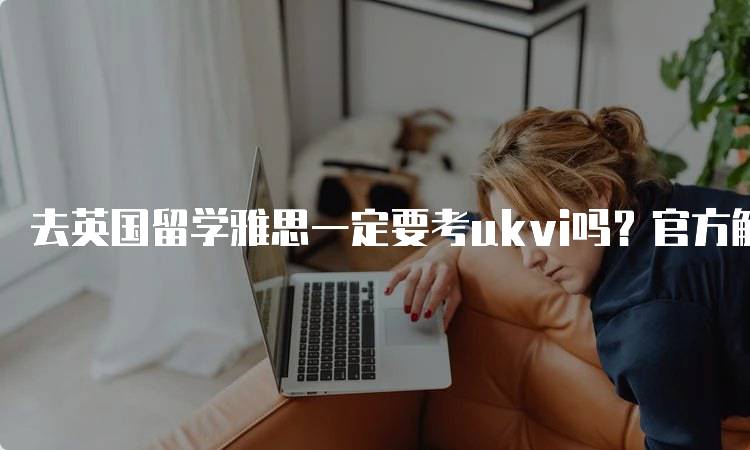 去英国留学雅思一定要考ukvi吗？官方解读-留学谷