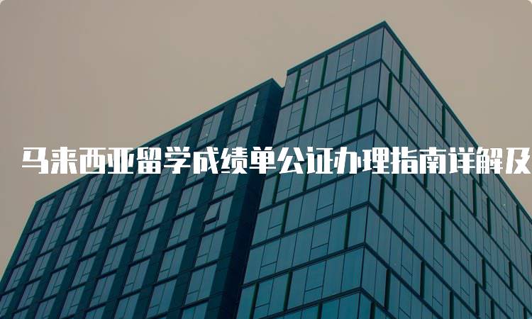 马来西亚留学成绩单公证办理指南详解及常见问题-留学谷