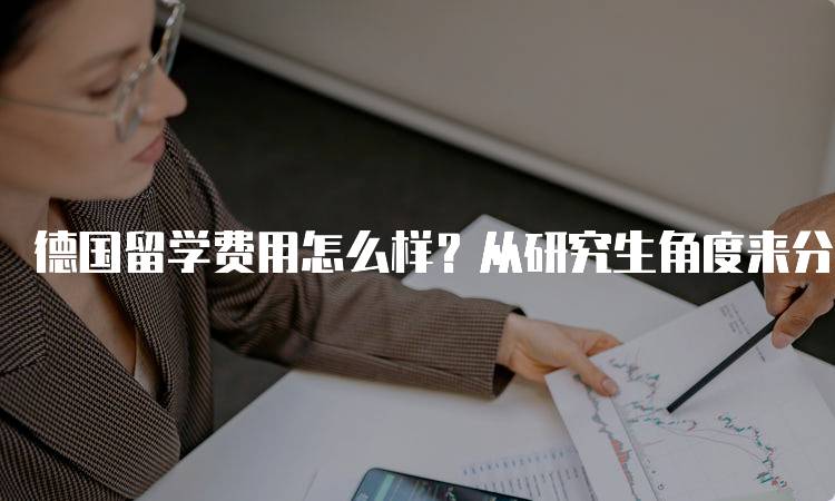 德国留学费用怎么样？从研究生角度来分析详谈的真实案例-留学谷