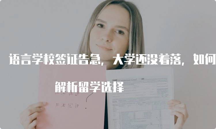 语言学校签证告急，大学还没着落，如何自救? 解析留学选择-留学谷