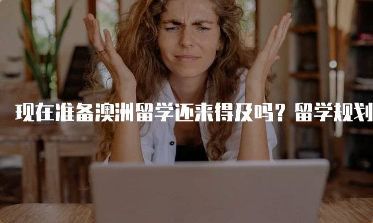 现在准备澳洲留学还来得及吗？留学规划全攻略-留学谷