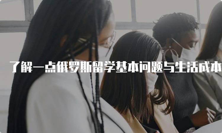 了解一点俄罗斯留学基本问题与生活成本-留学谷