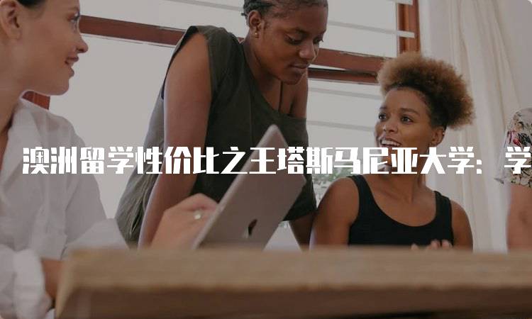 澳洲留学性价比之王塔斯马尼亚大学：学费与生活成本-留学谷