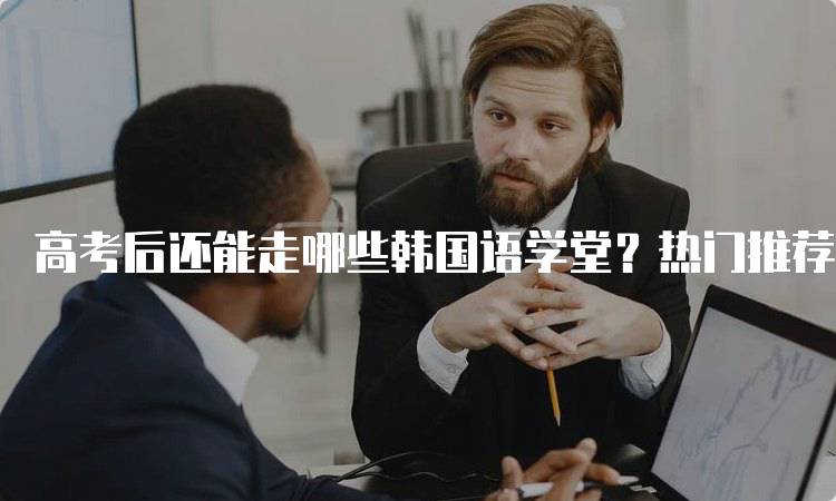 高考后还能走哪些韩国语学堂？热门推荐与对比-留学谷