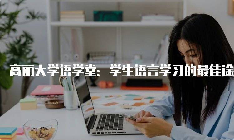 高丽大学语学堂：学生语言学习的最佳途径-留学谷