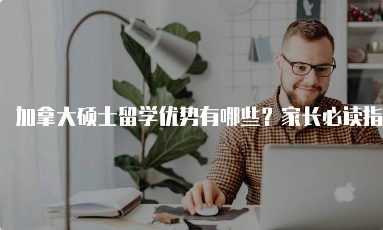 加拿大硕士留学优势有哪些？家长必读指南-留学谷