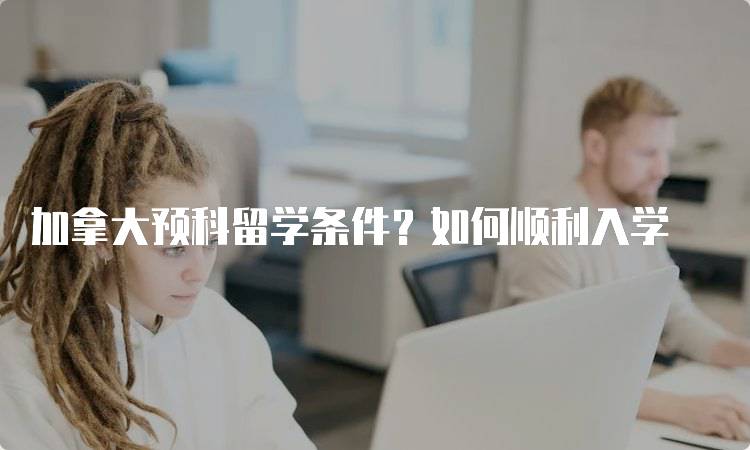 加拿大预科留学条件？如何顺利入学-留学谷