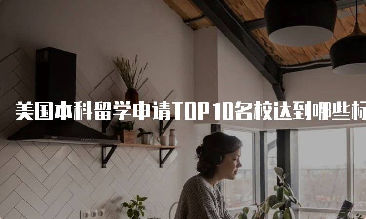 美国本科留学申请TOP10名校达到哪些标准的详细解析-留学谷