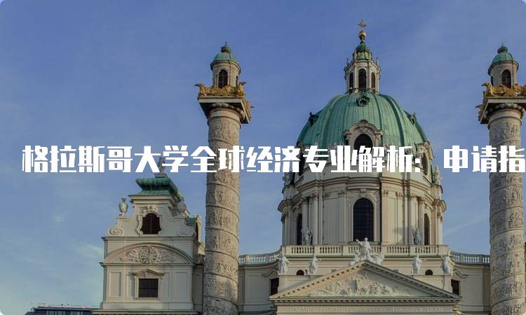 格拉斯哥大学全球经济专业解析：申请指南与注意事项-留学谷