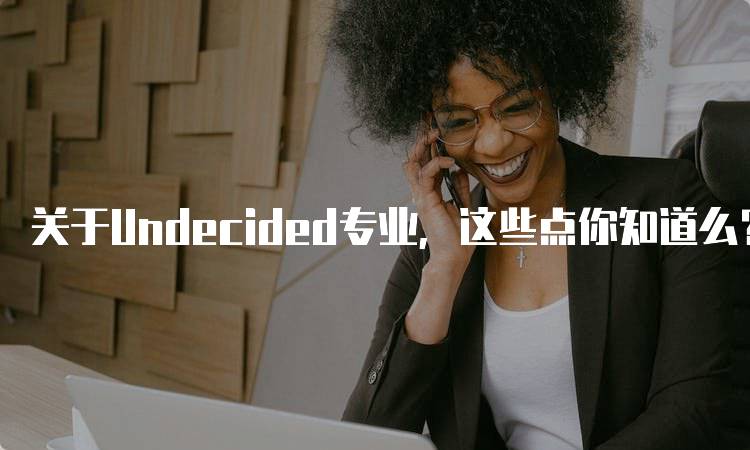 关于Undecided专业，这些点你知道么？如何帮助学生找到方向-留学谷