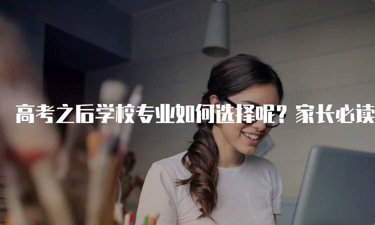 高考之后学校专业如何选择呢？家长必读指南-留学谷