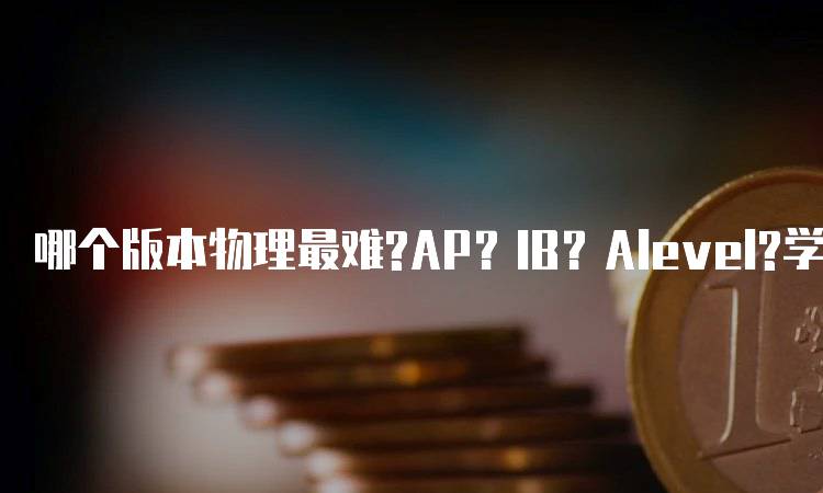 哪个版本物理最难?AP？IB？Alevel?学生经验分享-留学谷