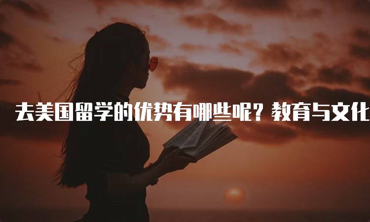 去美国留学的优势有哪些呢？教育与文化的双重体验-留学谷