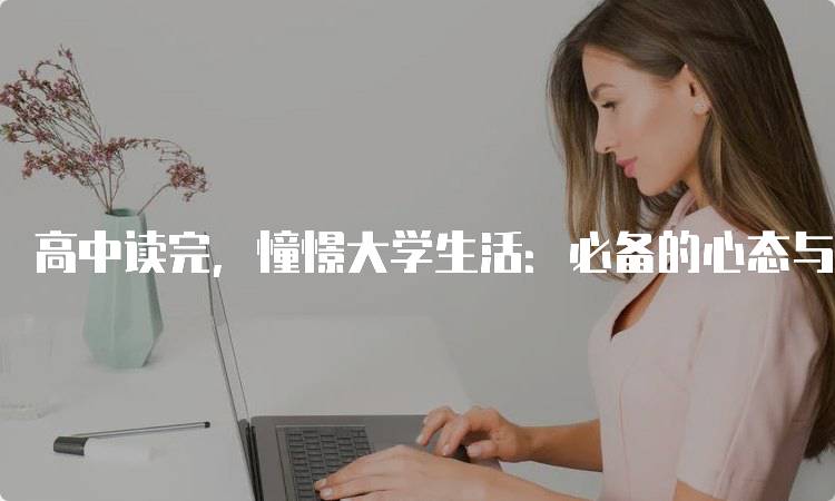 高中读完，憧憬大学生活：必备的心态与准备-留学谷