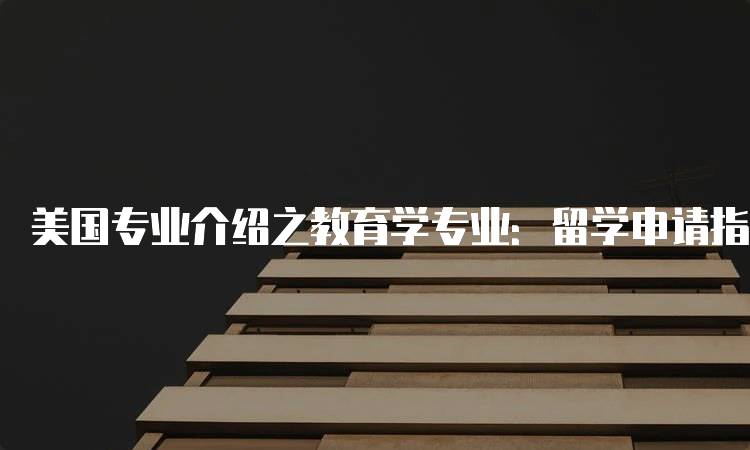 美国专业介绍之教育学专业：留学申请指南-留学谷