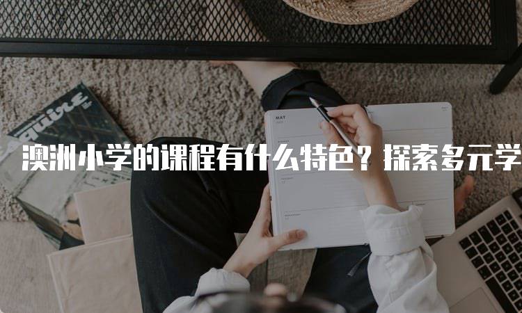 澳洲小学的课程有什么特色？探索多元学习方法-留学谷