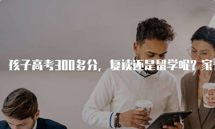 孩子高考300多分，复读还是留学呢？家长必看-留学谷