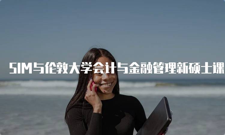 SIM与伦敦大学会计与金融管理新硕士课程的学习内容介绍-留学谷