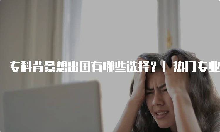 专科背景想出国有哪些选择？！热门专业推荐-留学谷