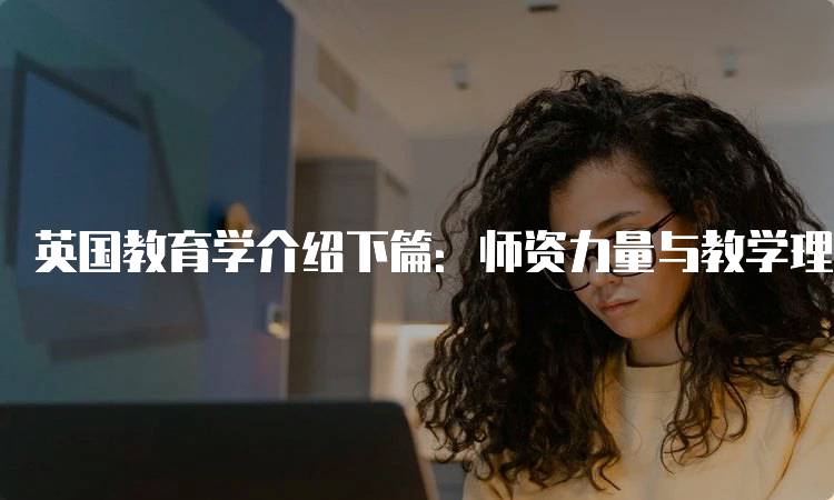 英国教育学介绍下篇：师资力量与教学理念-留学谷