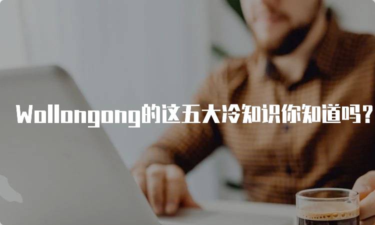 Wollongong的这五大冷知识你知道吗？让我们一起了解-留学谷