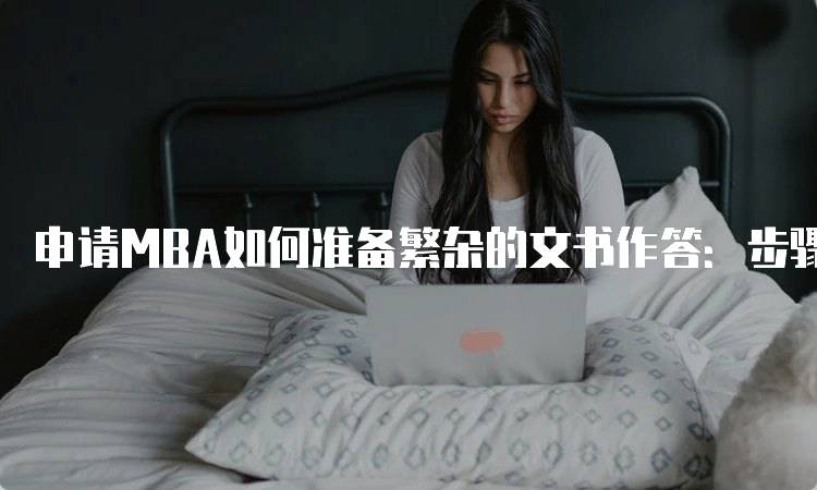 申请MBA如何准备繁杂的文书作答：步骤解析-留学谷