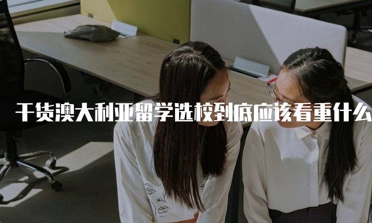 干货澳大利亚留学选校到底应该看重什么？费用与生活成本分析-留学谷