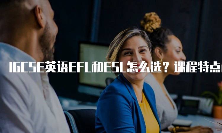 IGCSE英语EFL和ESL怎么选？课程特点解析-留学谷