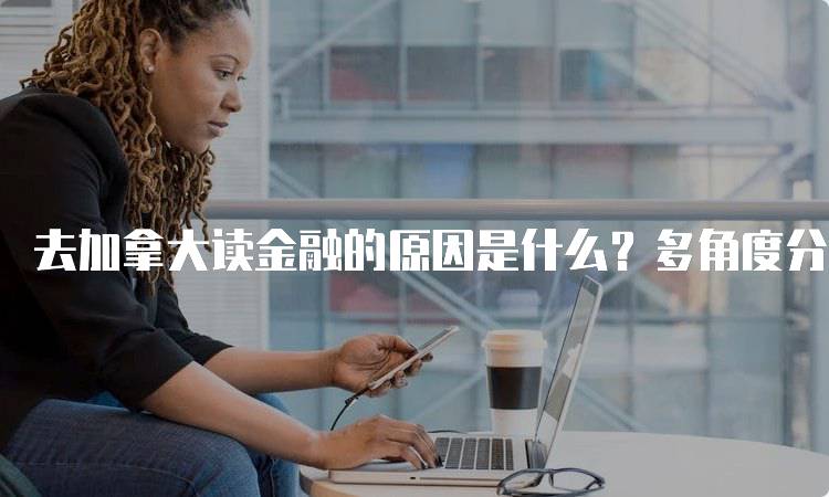 去加拿大读金融的原因是什么？多角度分析-留学谷