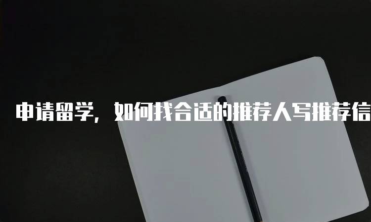 申请留学，如何找合适的推荐人写推荐信？注意事项-留学谷