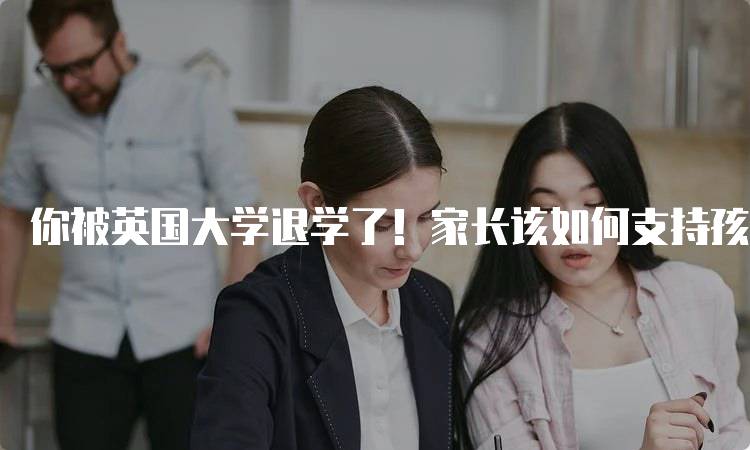 你被英国大学退学了！家长该如何支持孩子-留学谷