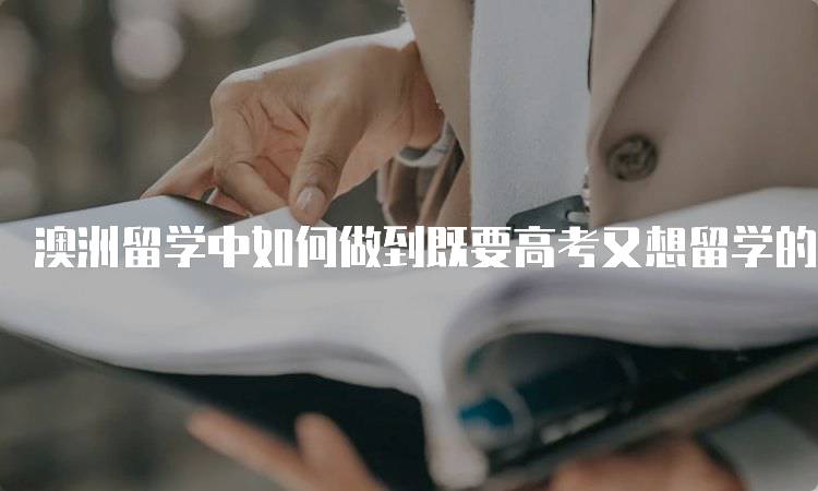 澳洲留学中如何做到既要高考又想留学的步骤解析-留学谷