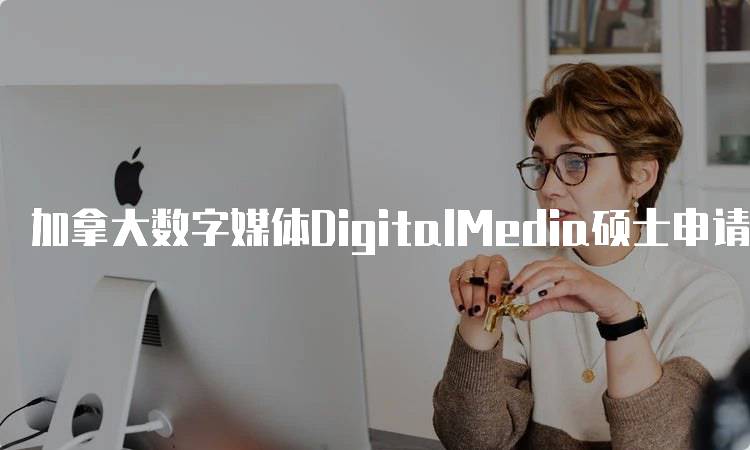 加拿大数字媒体DigitalMedia硕士申请指南及注意事项-留学谷