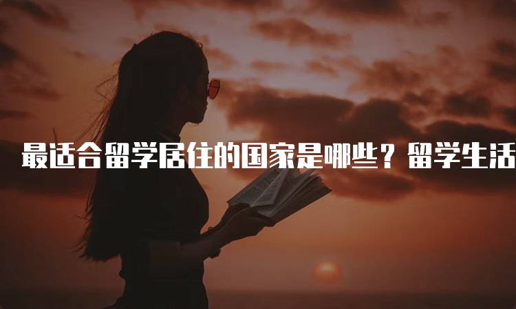 最适合留学居住的国家是哪些？留学生活大揭秘-留学谷