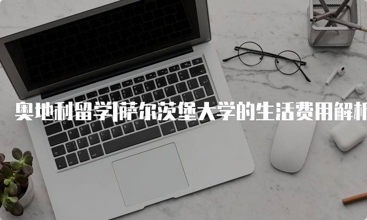 奥地利留学|萨尔茨堡大学的生活费用解析-留学谷