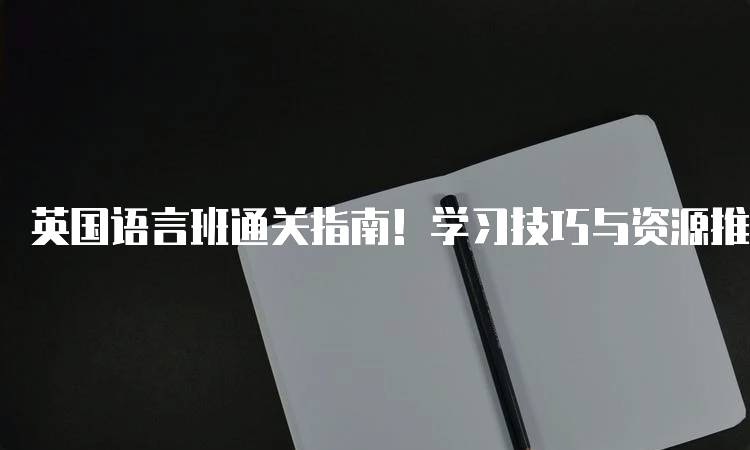 英国语言班通关指南！学习技巧与资源推荐-留学谷