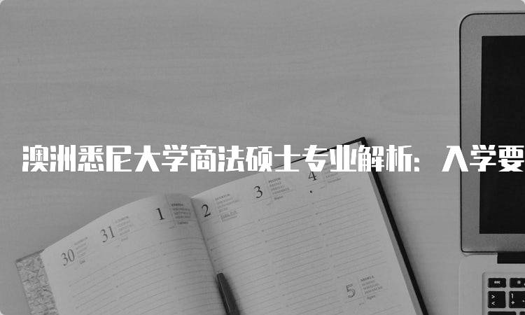 澳洲悉尼大学商法硕士专业解析：入学要求与申请流程-留学谷