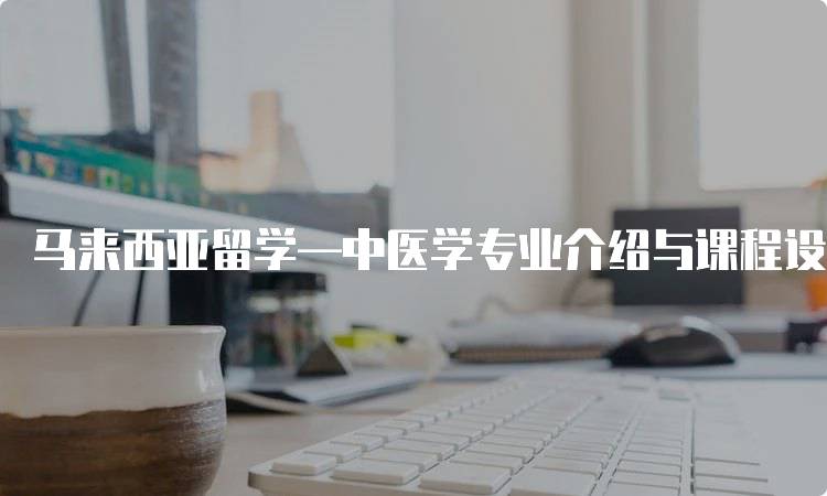 马来西亚留学—中医学专业介绍与课程设置-留学谷